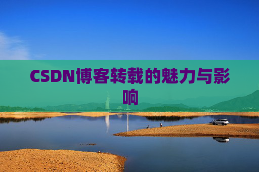 CSDN博客转载的魅力与影响 CSDN博客转载的魅力与影响